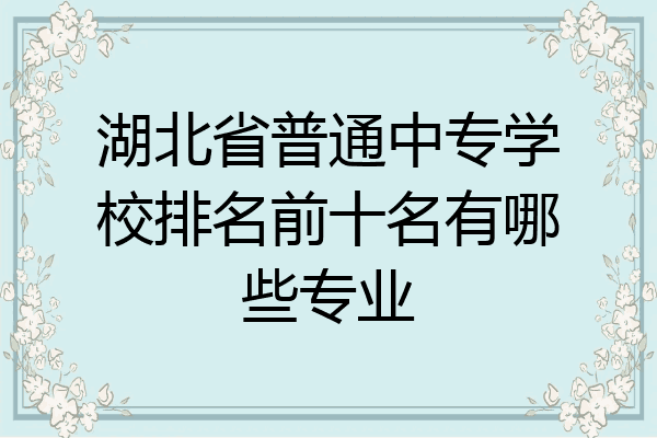 湖北省普通中专学校排名前十名有哪些专业