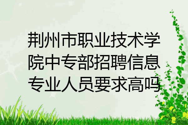荆州市职业技术学院中专部招聘信息专业人员要求高吗