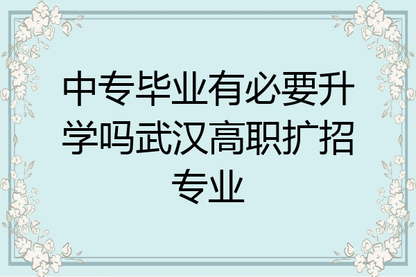 中专毕业有必要升学吗武汉高职扩招专业