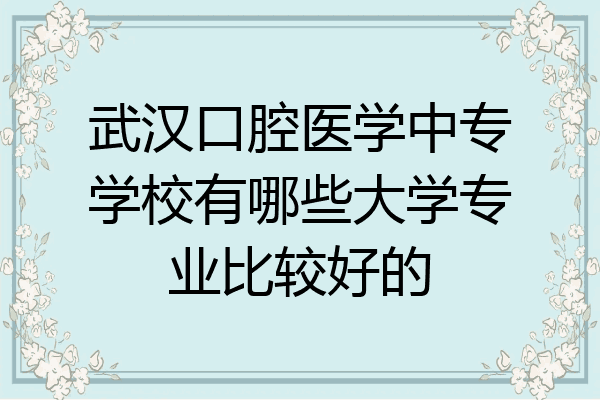武汉口腔医学中专学校有哪些大学专业比较好的