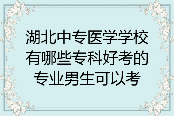湖北中专医学学校有哪些专科好考的专业男生可以考