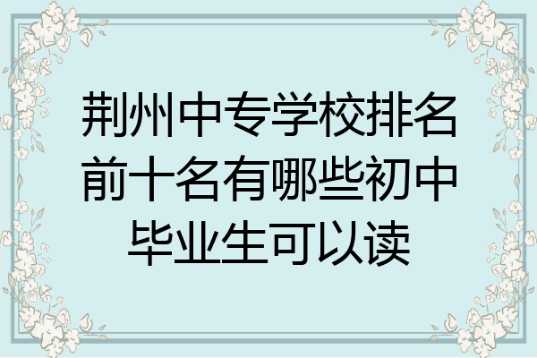 荆州中专学校排名前十名有哪些初中毕业生可以读