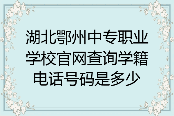 湖北鄂州中专职业学校官网查询学籍电话号码是多少