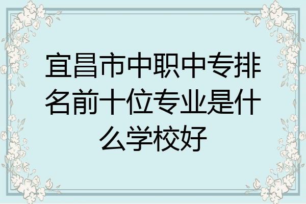 宜昌市中职中专排名前十位专业是什么学校好