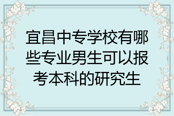 宜昌中专学校有哪些专业男生可以报考本科的研究生