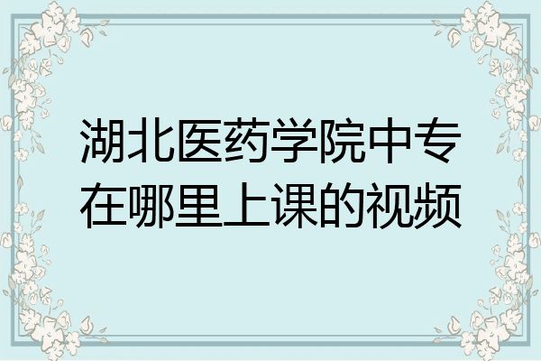 湖北医药学院中专在哪里上课的视频
