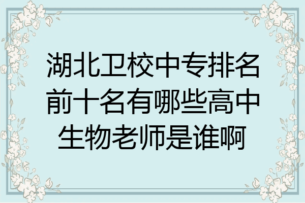 湖北卫校中专排名前十名有哪些高中生物老师是谁啊