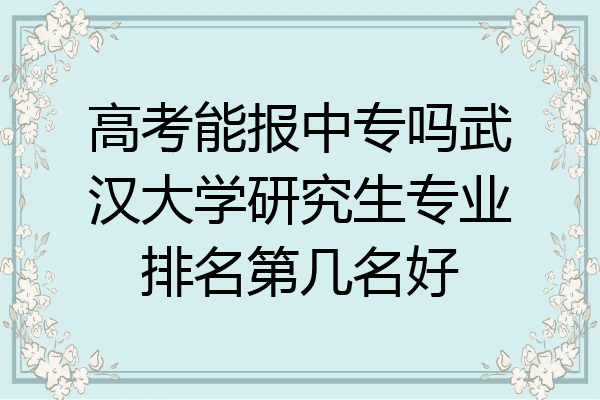 高考能报中专吗武汉大学研究生专业排名第几名好