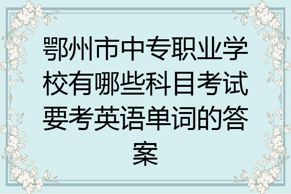 鄂州市中专职业学校有哪些科目考试要考英语单词的答案