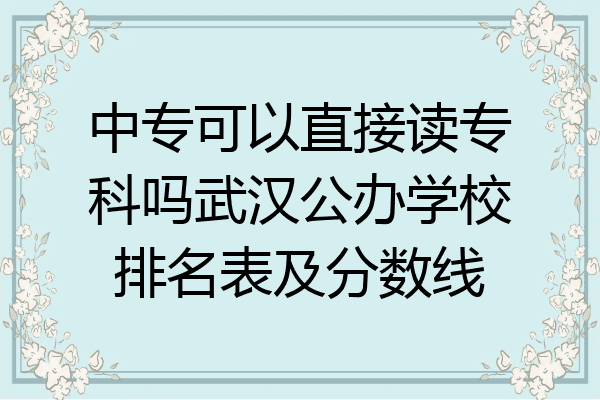 中专可以直接读专科吗武汉公办学校排名表及分数线