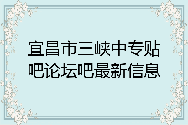 宜昌市三峡中专贴吧论坛吧最新信息