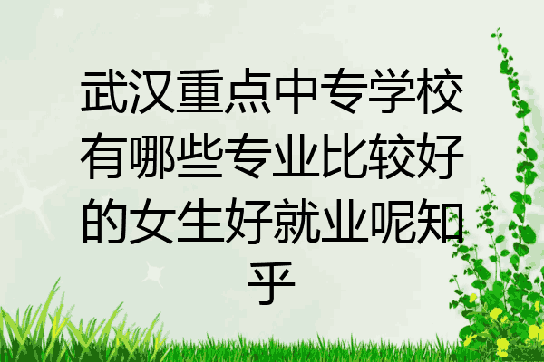 武汉重点中专学校有哪些专业比较好的女生好就业呢知乎