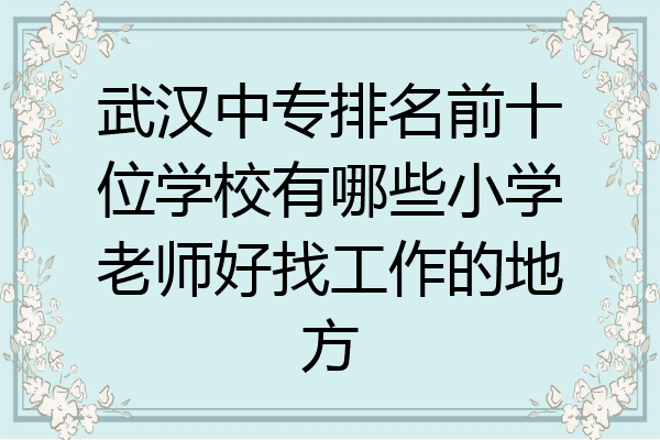 武汉中专排名前十位学校有哪些小学老师好找工作的地方