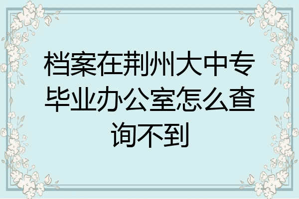 档案在荆州大中专毕业办公室怎么查询不到