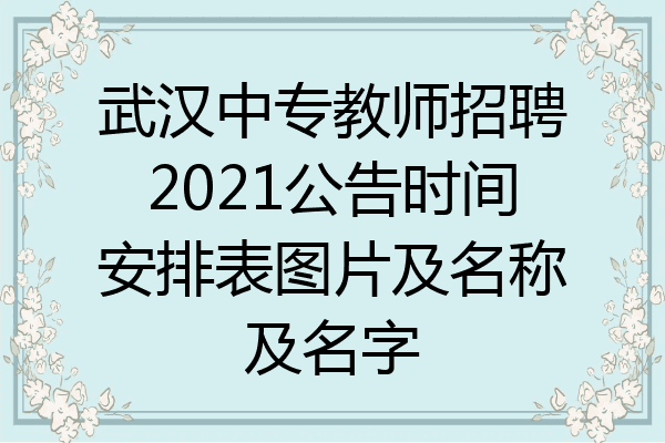 武汉中专教师招聘2021公告时间安排表图片及名称及名字