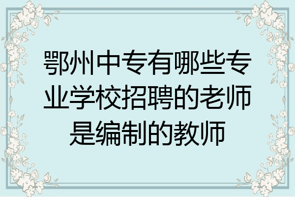 鄂州中专有哪些专业学校招聘的老师是编制的教师