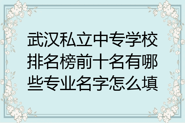 武汉私立中专学校排名榜前十名有哪些专业名字怎么填