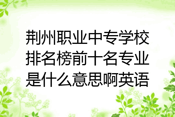 荆州职业中专学校排名榜前十名专业是什么意思啊英语