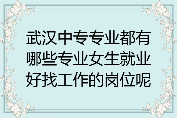 武汉中专专业都有哪些专业女生就业好找工作的岗位呢