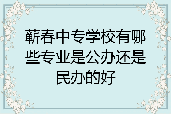蕲春中专学校有哪些专业是公办还是民办的好