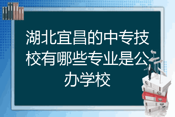 湖北宜昌的中专技校有哪些专业是公办学校