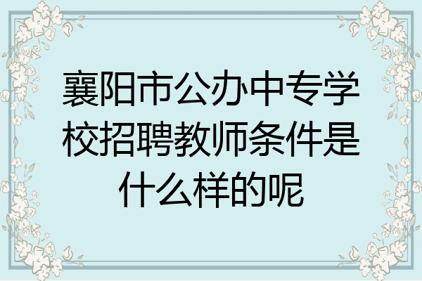 襄阳市公办中专学校招聘教师条件是什么样的呢