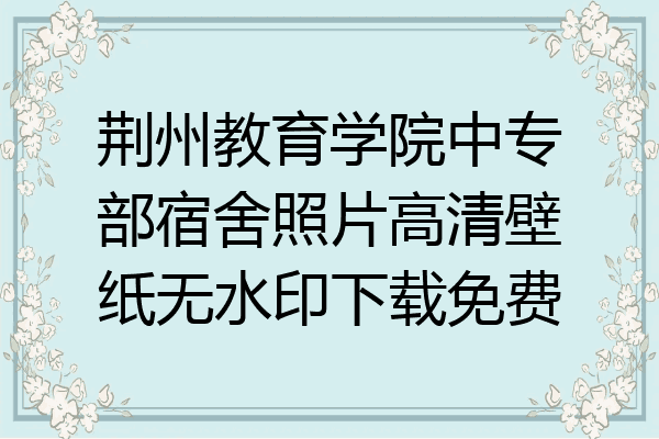荆州教育学院中专部宿舍照片高清壁纸无水印下载免费