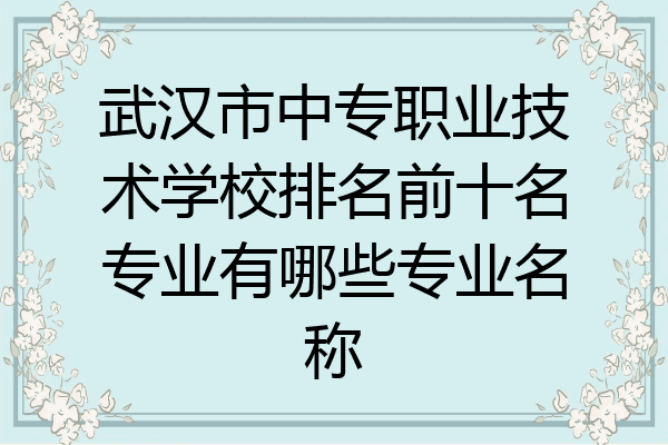 武汉市中专职业技术学校排名前十名专业有哪些专业名称