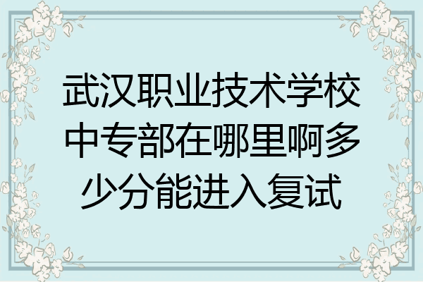 武汉职业技术学校中专部在哪里啊多少分能进入复试