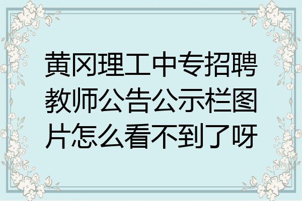 黄冈理工中专招聘教师公告公示栏图片怎么看不到了呀