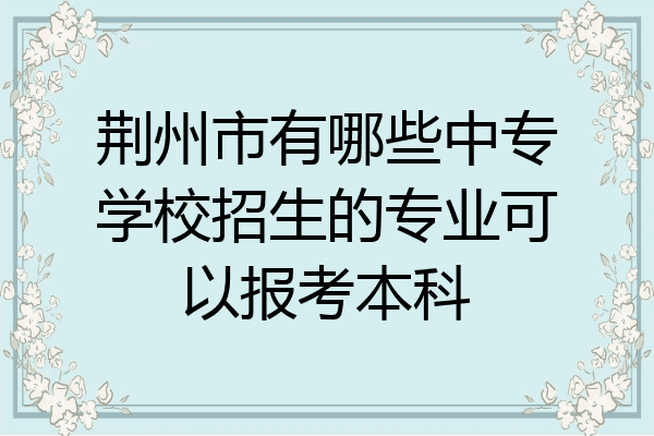 荆州市有哪些中专学校招生的专业可以报考本科
