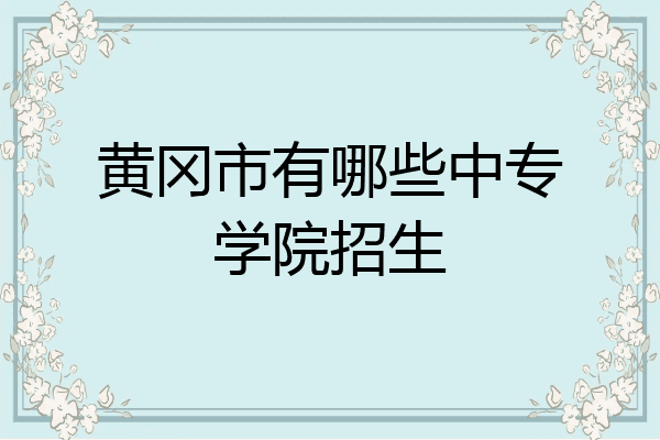 黄冈市有哪些中专学院招生