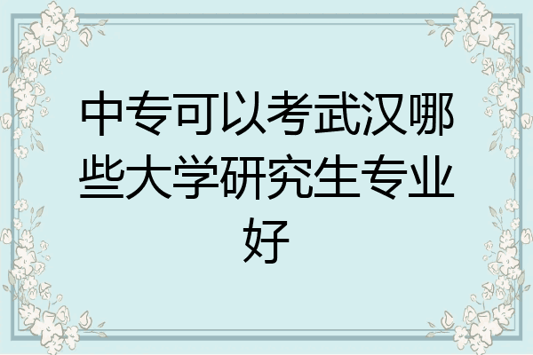 中专可以考武汉哪些大学研究生专业好
