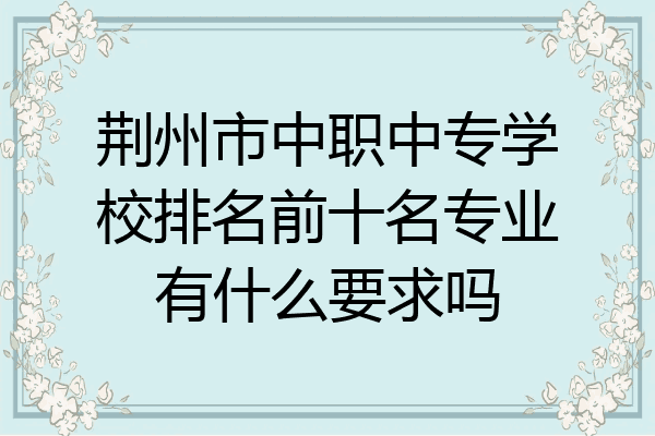 荆州市中职中专学校排名前十名专业有什么要求吗