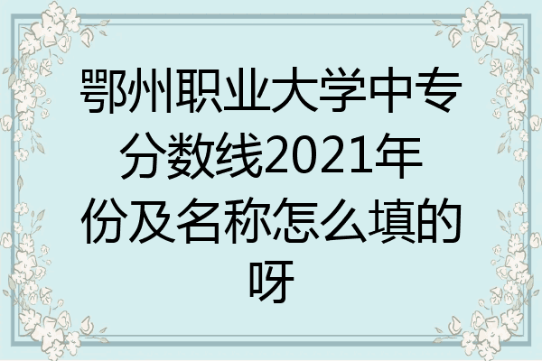 鄂州职业大学中专分数线2021年份及名称怎么填的呀