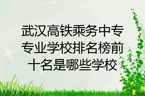 武汉高铁乘务中专专业学校排名榜前十名是哪些学校