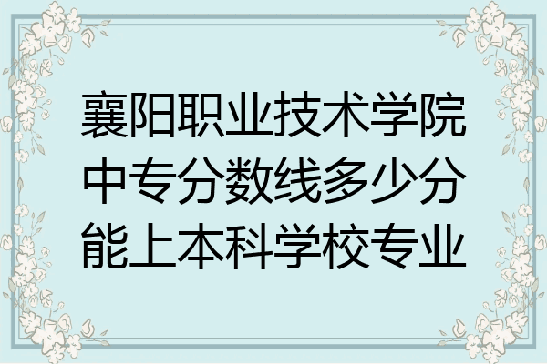 襄阳职业技术学院中专分数线多少分能上本科学校专业