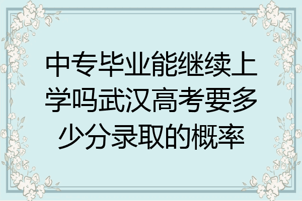 中专毕业能继续上学吗武汉高考要多少分录取的概率