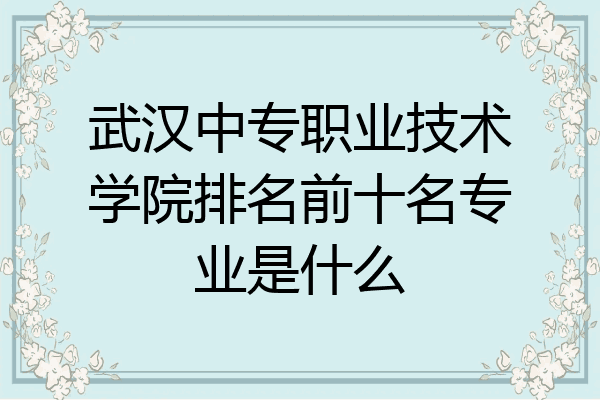 武汉中专职业技术学院排名前十名专业是什么