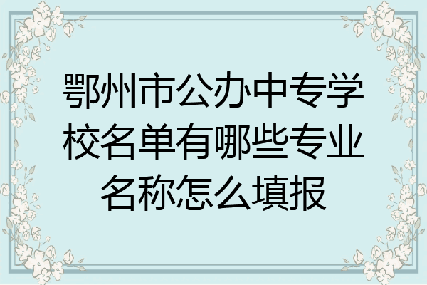 鄂州市公办中专学校名单有哪些专业名称怎么填报
