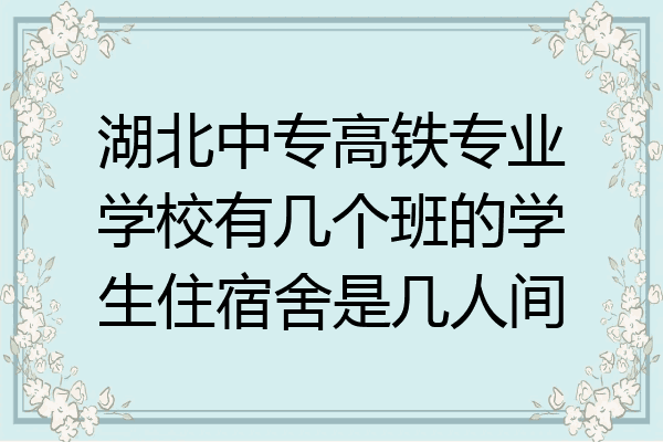 湖北中专高铁专业学校有几个班的学生住宿舍是几人间