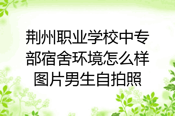 荆州职业学校中专部宿舍环境怎么样图片男生自拍照