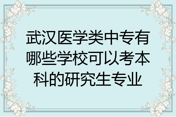 武汉医学类中专有哪些学校可以考本科的研究生专业