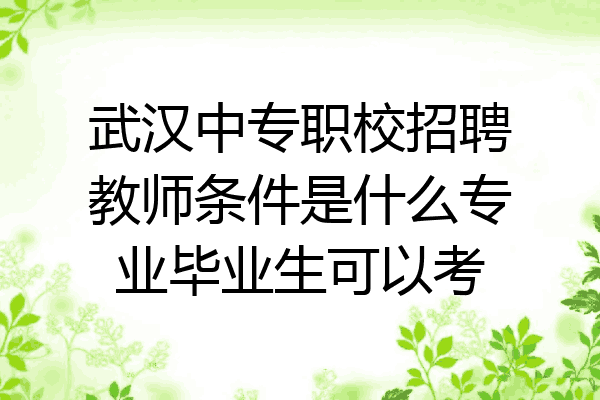 武汉中专职校招聘教师条件是什么专业毕业生可以考