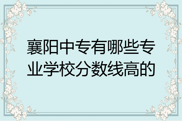 襄阳中专有哪些专业学校分数线高的