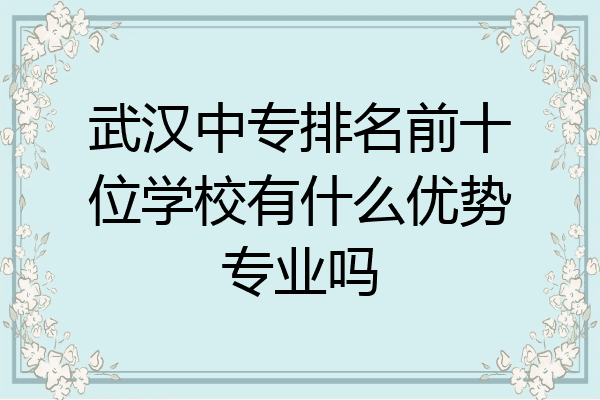 武汉中专排名前十位学校有什么优势专业吗