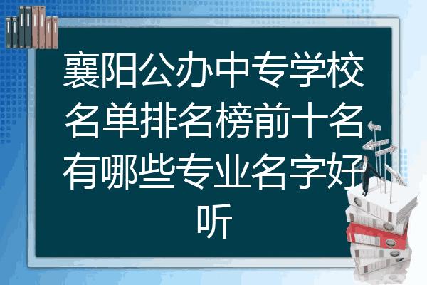 襄阳公办中专学校名单排名榜前十名有哪些专业名字好听