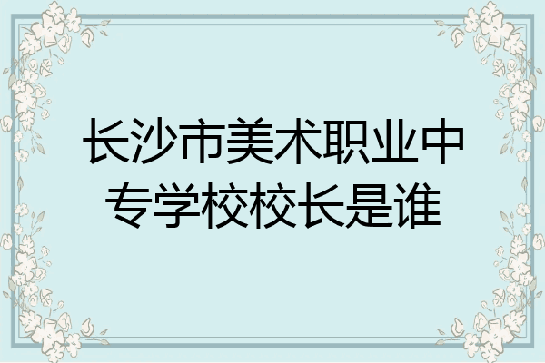 长沙市美术职业中专学校校长是谁