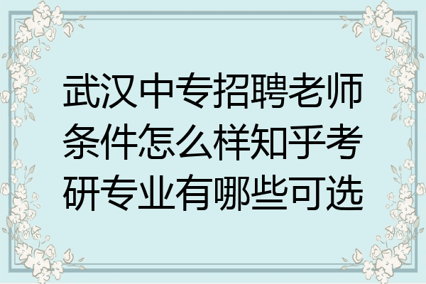 武汉中专招聘老师条件怎么样知乎考研专业有哪些可选