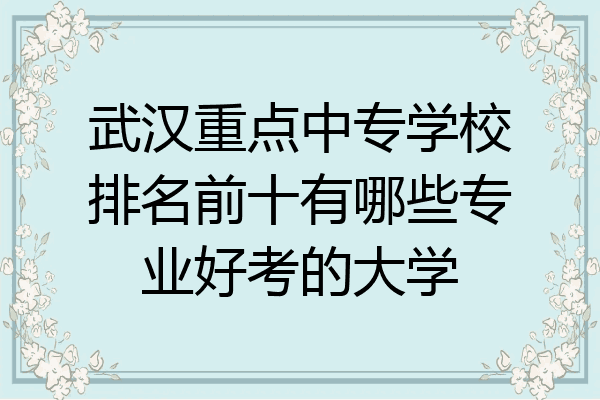 武汉重点中专学校排名前十有哪些专业好考的大学